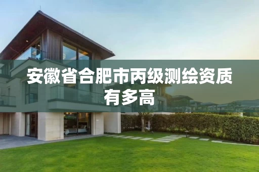 安徽省合肥市丙级测绘资质有多高