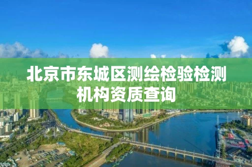 北京市东城区测绘检验检测机构资质查询