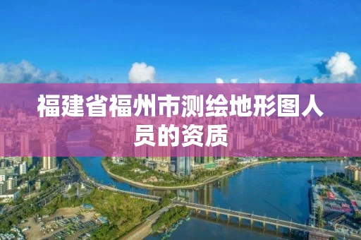 福建省福州市测绘地形图人员的资质