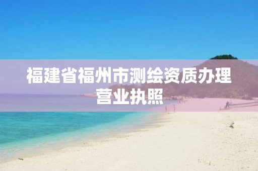 福建省福州市测绘资质办理营业执照 福建省福州市测绘资质办理营业执照