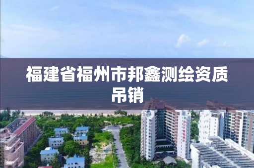 福建省福州市邦鑫测绘资质吊销 福建省福州市邦鑫测绘资质吊销
