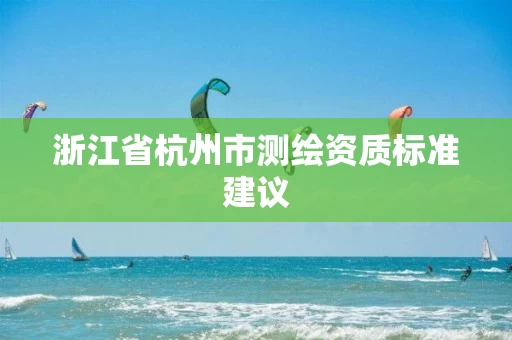 浙江省杭州市测绘资质标准建议