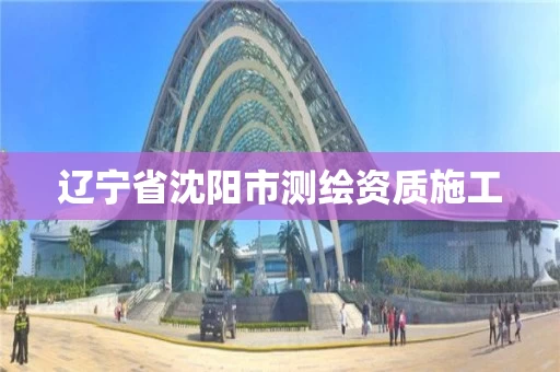 辽宁省沈阳市测绘资质施工 辽宁省沈阳市测绘资质施工