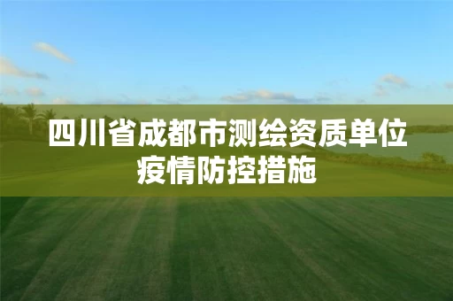 四川省成都市测绘资质单位疫情防控措施