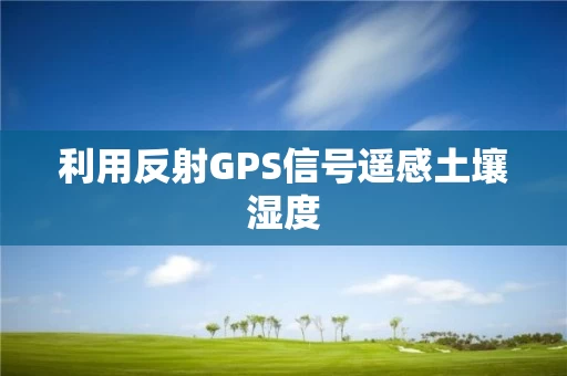 利用反射GPS信号遥感土壤湿度