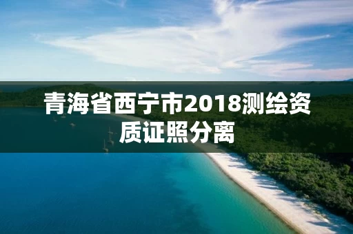青海省西宁市2018测绘资质证照分离 青海省西宁市2018测绘资质证照分离