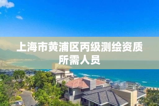 上海市黄浦区丙级测绘资质所需人员