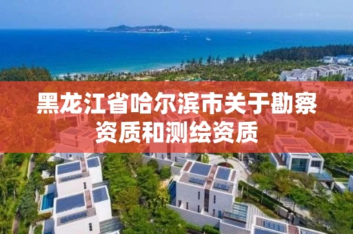 黑龙江省哈尔滨市关于勘察资质和测绘资质