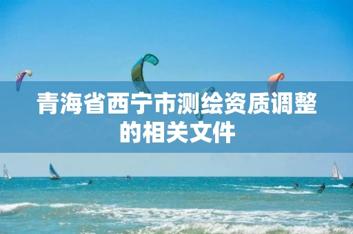 青海省西宁市测绘资质调整的相关文件