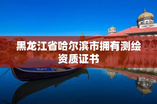 黑龙江省哈尔滨市拥有测绘资质证书