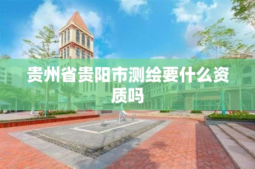 贵州省贵阳市测绘要什么资质吗