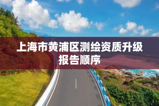 上海市黄浦区测绘资质升级报告顺序