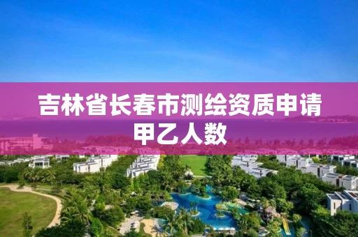 吉林省长春市测绘资质申请甲乙人数