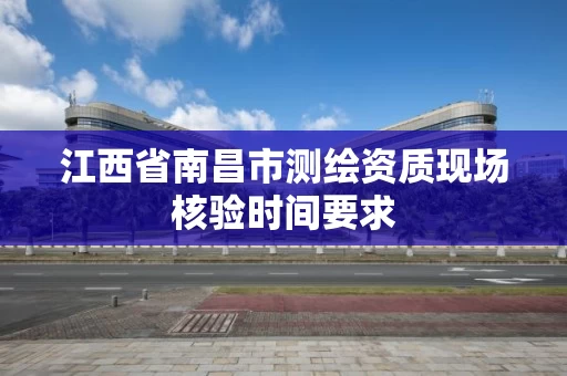 江西省南昌市测绘资质现场核验时间要求