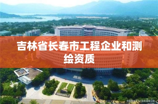 吉林省长春市工程企业和测绘资质