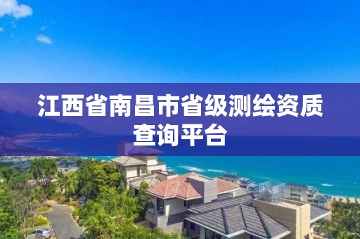 江西省南昌市省级测绘资质查询平台