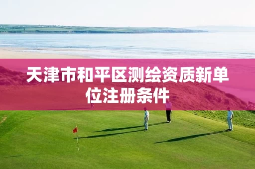 天津市和平区测绘资质新单位注册条件