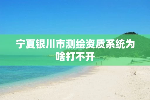 宁夏银川市测绘资质系统为啥打不开 宁夏银川市测绘资质系统为啥打不开