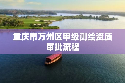 重庆市万州区甲级测绘资质审批流程