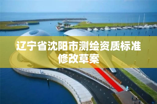辽宁省沈阳市测绘资质标准修改草案