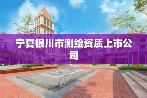 宁夏银川市测绘资质上市公司