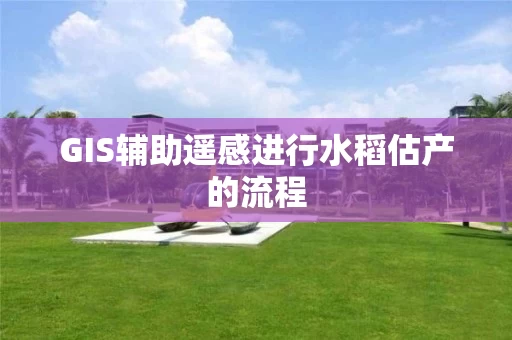 GIS辅助遥感进行水稻估产的流程