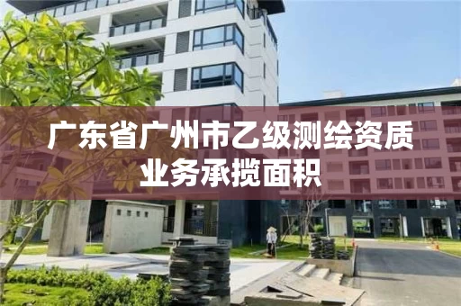 广东省广州市乙级测绘资质业务承揽面积