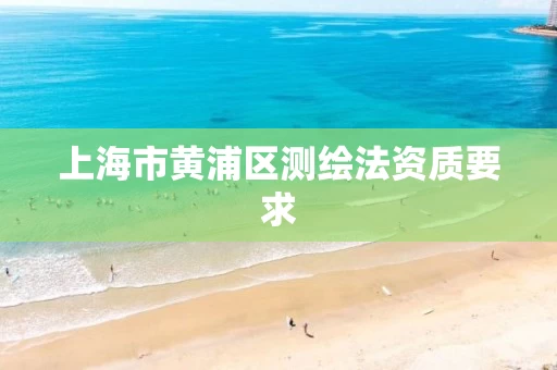 上海市黄浦区测绘法资质要求