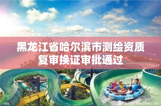 黑龙江省哈尔滨市测绘资质复审换证审批通过 黑龙江省哈尔滨市测绘资质复审换证审批通过