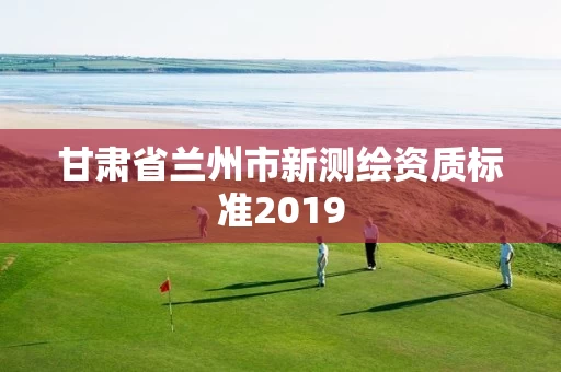 甘肃省兰州市新测绘资质标准2019