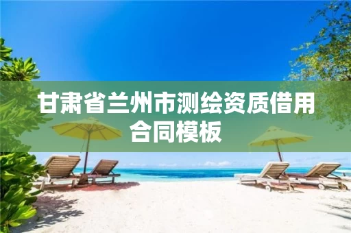 甘肃省兰州市测绘资质借用合同模板