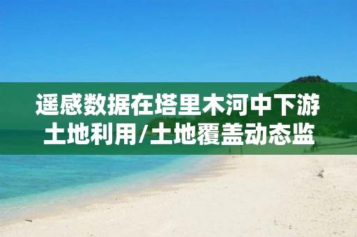 遥感数据在塔里木河中下游土地利用/土地覆盖动态监测中的应用