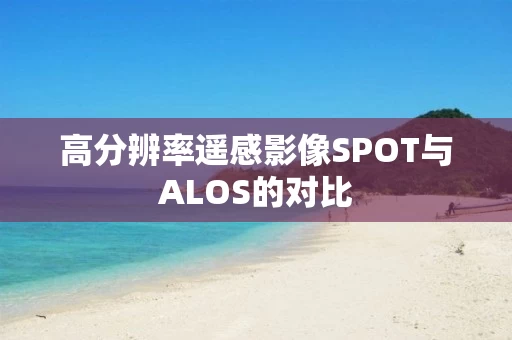 高分辨率遥感影像SPOT与ALOS的对比