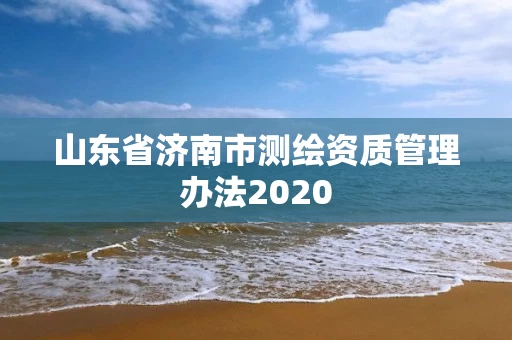 山东省济南市测绘资质管理办法2020