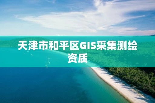 天津市和平区GIS采集测绘资质 天津市和平区GIS采集测绘资质