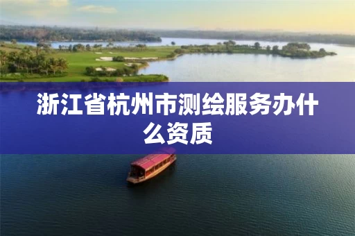 浙江省杭州市测绘服务办什么资质 浙江省杭州市测绘服务办什么资质