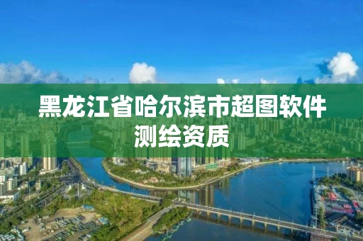 黑龙江省哈尔滨市超图软件测绘资质
