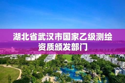 湖北省武汉市国家乙级测绘资质颁发部门 湖北省武汉市国家乙级测绘资质颁发部门