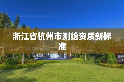 浙江省杭州市测绘资质新标准 浙江省杭州市测绘资质新标准
