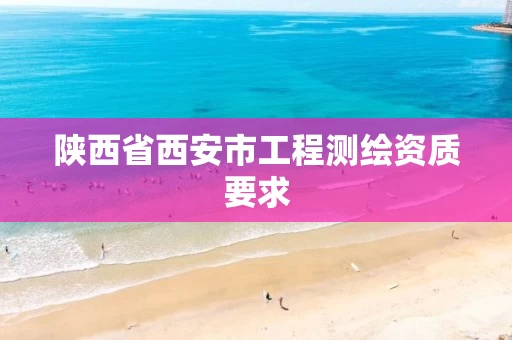 陕西省西安市工程测绘资质要求 陕西省西安市工程测绘资质要求