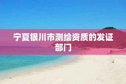 宁夏银川市测绘资质的发证部门