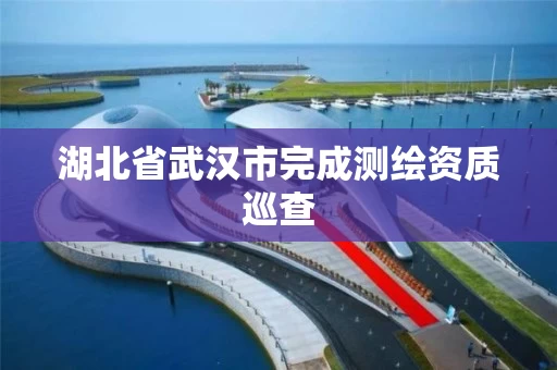 湖北省武汉市完成测绘资质巡查 湖北省武汉市完成测绘资质巡查
