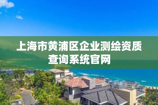 上海市黄浦区企业测绘资质查询系统官网
