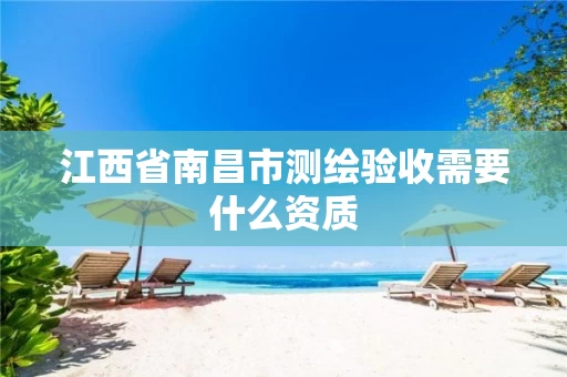 江西省南昌市测绘验收需要什么资质