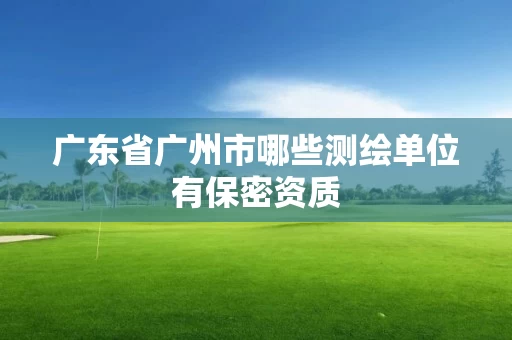 广东省广州市哪些测绘单位有保密资质