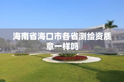 海南省海口市各省测绘资质章一样吗 海南省海口市各省测绘资质章一样吗