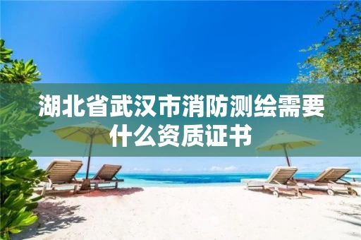湖北省武汉市消防测绘需要什么资质证书