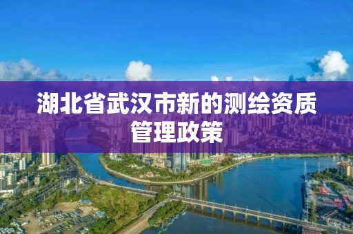 湖北省武汉市新的测绘资质管理政策