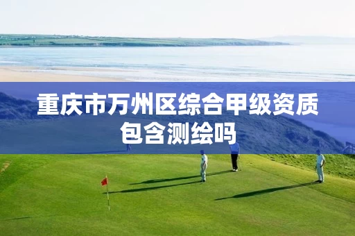 重庆市万州区综合甲级资质包含测绘吗