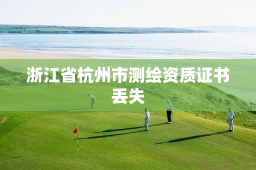 浙江省杭州市测绘资质证书丢失 浙江省杭州市测绘资质证书丢失